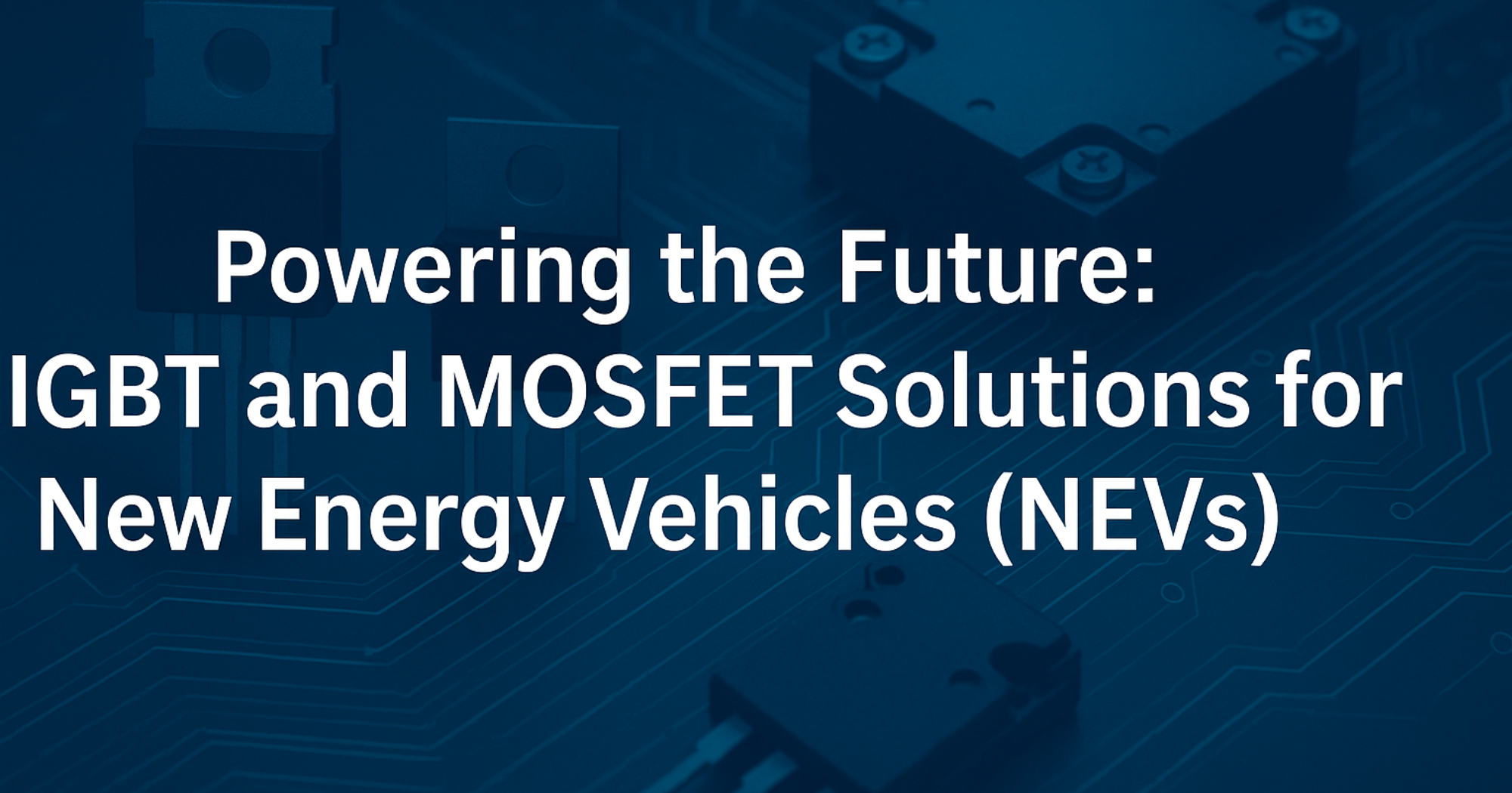Powering the Future: IGBT and MOSFET Solutions for New Energy Vehicles (NEVs)